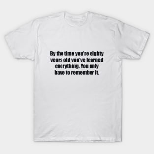 By the time you're eighty years old you've learned everything. You only have to remember it T-Shirt